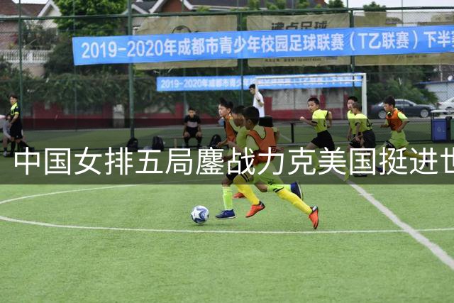 中国女排五局鏖战力克美国挺进世联四强 新星庄宇珊闪耀全场