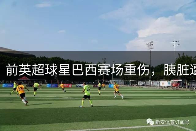 前英超球星巴西赛场重伤，胰脏遭撞击入院将休战数周