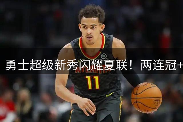 勇士超级新秀闪耀夏联！两连冠+MVP双双加冕