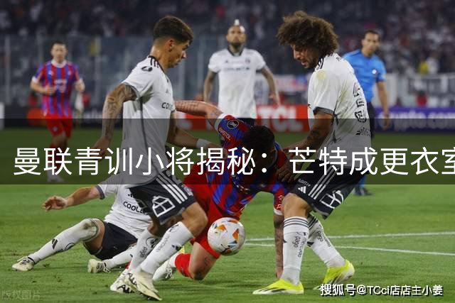 曼联青训小将揭秘：芒特成更衣室隐形导师 B费缺席时独挑大梁